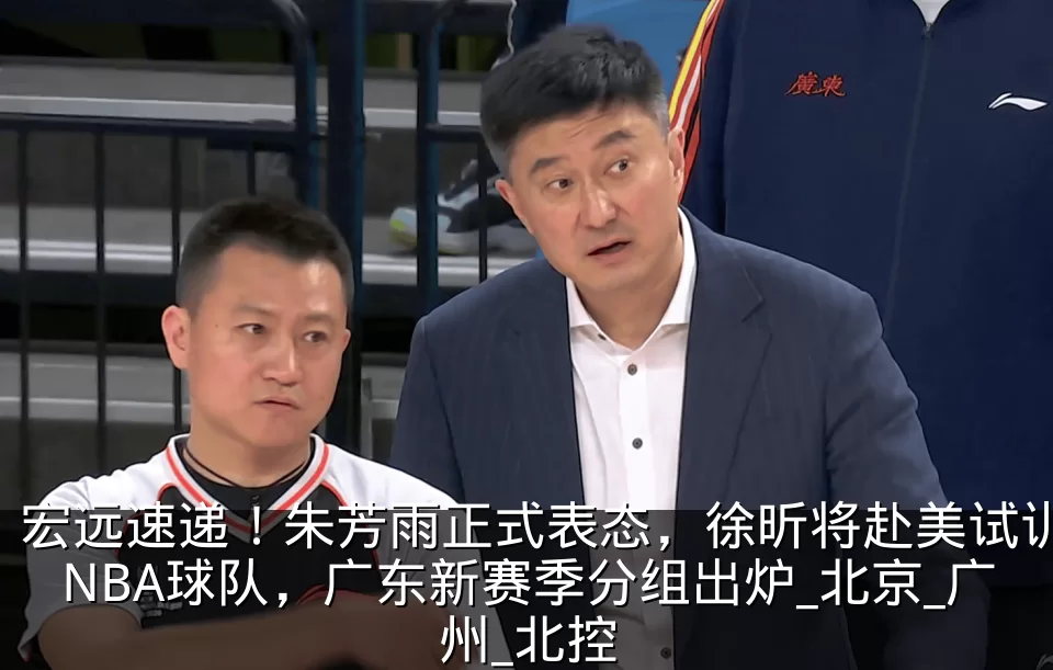 宏远速递！朱芳雨正式表态，徐昕将赴美试训NBA球队，广东新赛季分组出炉_北京_广州_北控